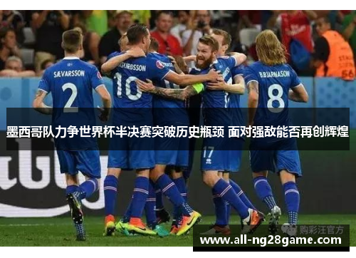 墨西哥队力争世界杯半决赛突破历史瓶颈 面对强敌能否再创辉煌