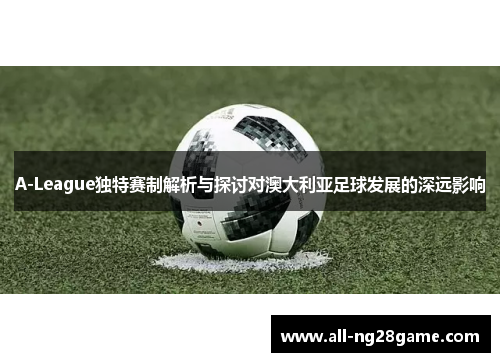 A-League独特赛制解析与探讨对澳大利亚足球发展的深远影响