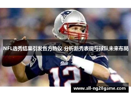 NFL选秀结果引发各方热议 分析新秀表现与球队未来布局