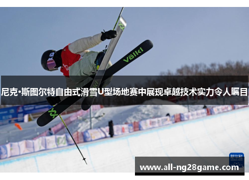 尼克·斯图尔特自由式滑雪U型场地赛中展现卓越技术实力令人瞩目