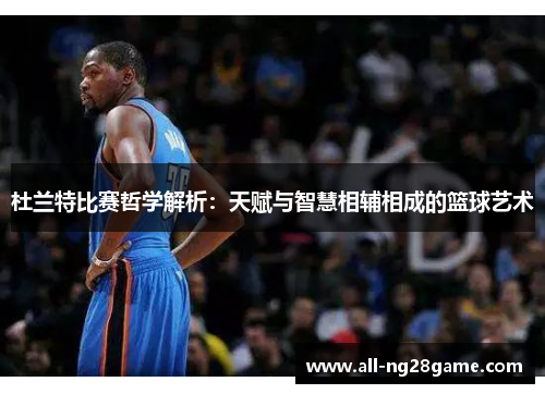 杜兰特比赛哲学解析：天赋与智慧相辅相成的篮球艺术
