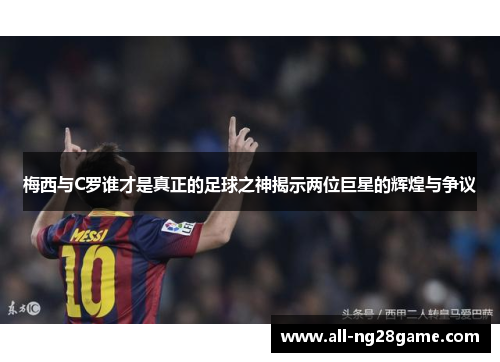 梅西与C罗谁才是真正的足球之神揭示两位巨星的辉煌与争议