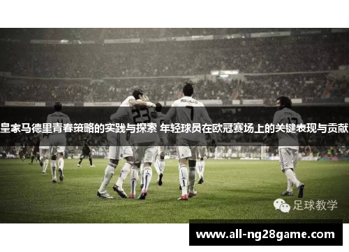 皇家马德里青春策略的实践与探索 年轻球员在欧冠赛场上的关键表现与贡献