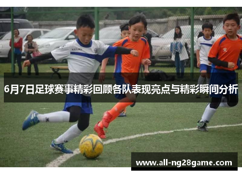 6月7日足球赛事精彩回顾各队表现亮点与精彩瞬间分析