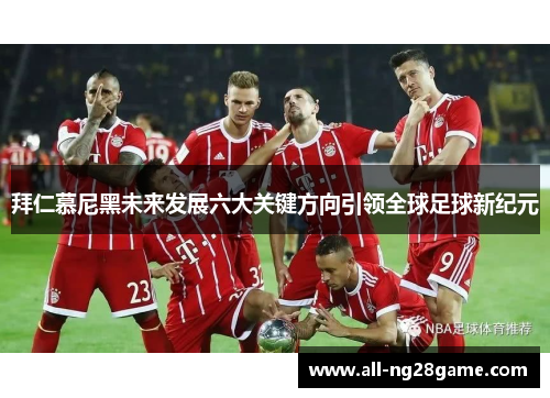拜仁慕尼黑未来发展六大关键方向引领全球足球新纪元