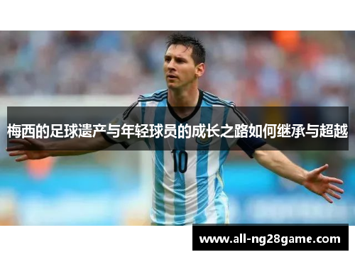 梅西的足球遗产与年轻球员的成长之路如何继承与超越
