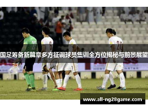 国足筹备新篇章多方征调球员集训全方位揭秘与前景展望