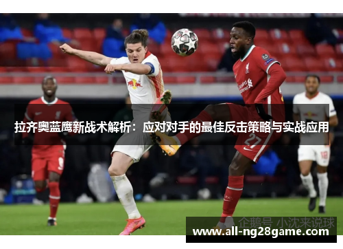 拉齐奥蓝鹰新战术解析：应对对手的最佳反击策略与实战应用