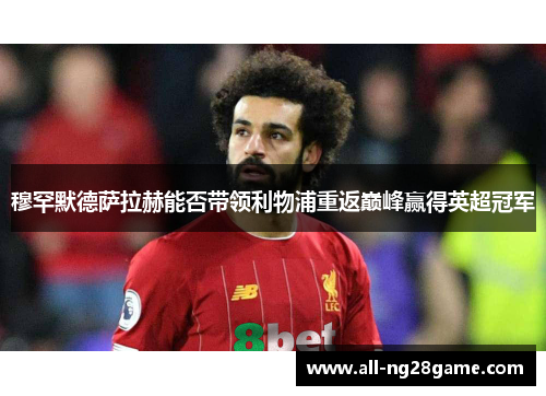 穆罕默德萨拉赫能否带领利物浦重返巅峰赢得英超冠军