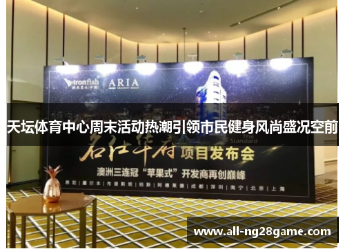天坛体育中心周末活动热潮引领市民健身风尚盛况空前