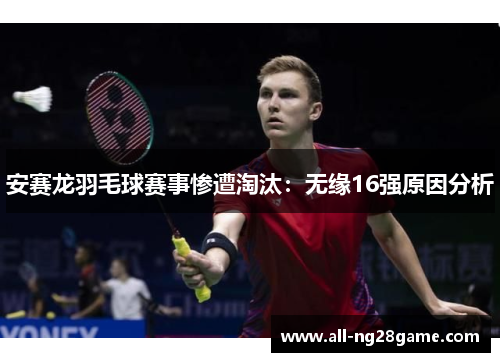 安赛龙羽毛球赛事惨遭淘汰：无缘16强原因分析