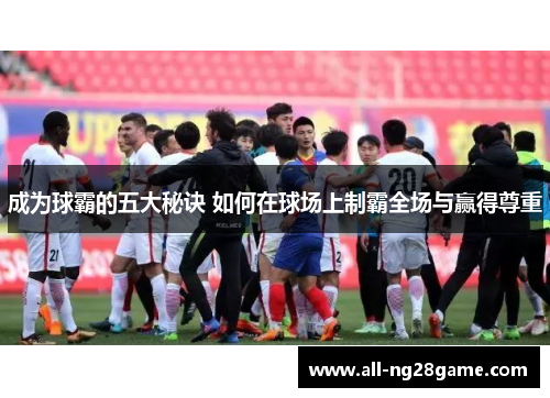 成为球霸的五大秘诀 如何在球场上制霸全场与赢得尊重
