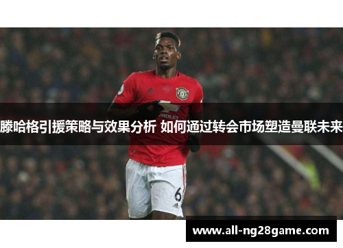 滕哈格引援策略与效果分析 如何通过转会市场塑造曼联未来