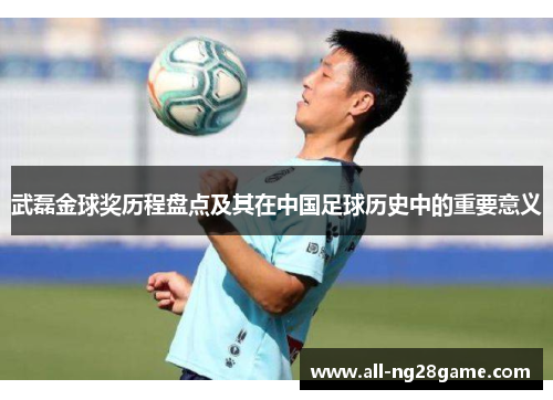 武磊金球奖历程盘点及其在中国足球历史中的重要意义