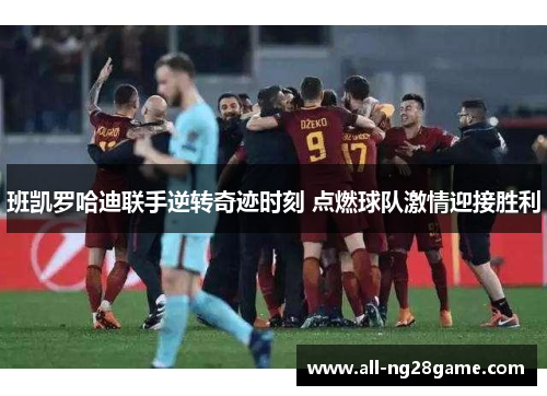 班凯罗哈迪联手逆转奇迹时刻 点燃球队激情迎接胜利
