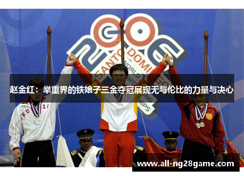 赵金红：举重界的铁娘子三金夺冠展现无与伦比的力量与决心