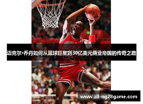 迈克尔·乔丹如何从篮球巨星到30亿美元商业帝国的传奇之路