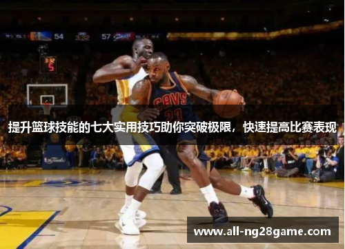 提升篮球技能的七大实用技巧助你突破极限，快速提高比赛表现