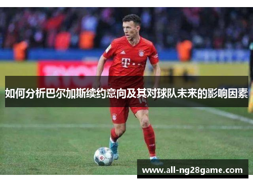 如何分析巴尔加斯续约意向及其对球队未来的影响因素