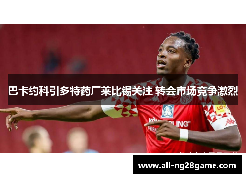 巴卡约科引多特药厂莱比锡关注 转会市场竞争激烈