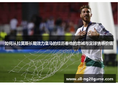 如何从拉莫斯长期效力皇马的经历看他的忠诚与足球情感价值