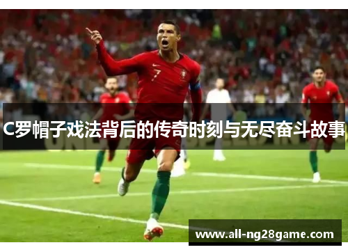 C罗帽子戏法背后的传奇时刻与无尽奋斗故事