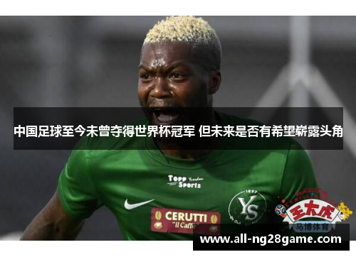 中国足球至今未曾夺得世界杯冠军 但未来是否有希望崭露头角