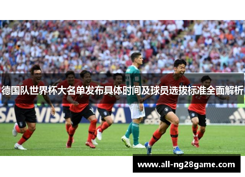 德国队世界杯大名单发布具体时间及球员选拔标准全面解析