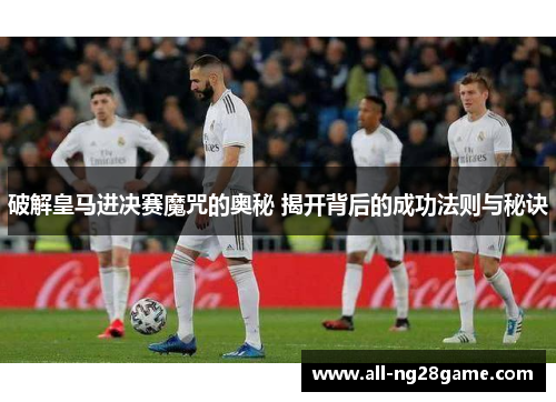 破解皇马进决赛魔咒的奥秘 揭开背后的成功法则与秘诀