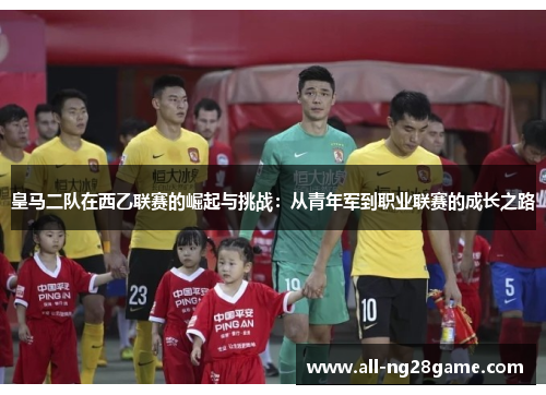 皇马二队在西乙联赛的崛起与挑战：从青年军到职业联赛的成长之路