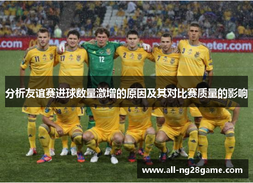 分析友谊赛进球数量激增的原因及其对比赛质量的影响