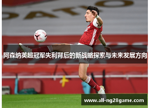 阿森纳英超冠军失利背后的新战略探索与未来发展方向