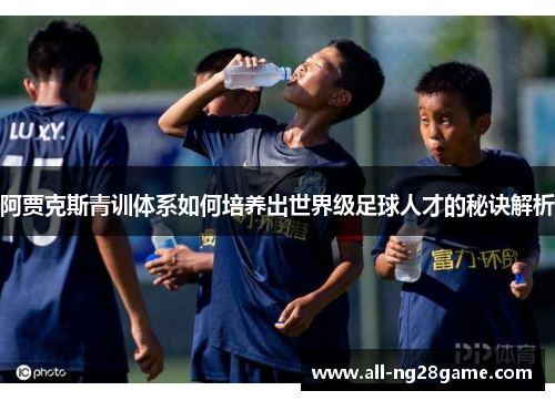 阿贾克斯青训体系如何培养出世界级足球人才的秘诀解析