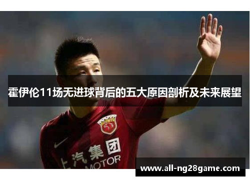 霍伊伦11场无进球背后的五大原因剖析及未来展望