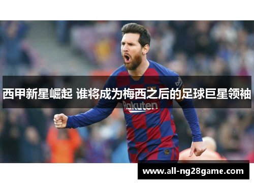 西甲新星崛起 谁将成为梅西之后的足球巨星领袖 西甲新星崛起 谁将成为梅西之后的足球巨星领袖