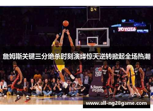詹姆斯关键三分绝杀时刻演绎惊天逆转掀起全场热潮 詹姆斯关键三分绝杀时刻演绎惊天逆转掀起全场热潮