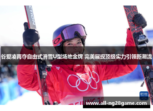谷爱凌再夺自由式滑雪U型场地金牌 完美展现顶级实力引领新潮流 谷爱凌再夺自由式滑雪U型场地金牌 完美展现顶级实力引领新潮流