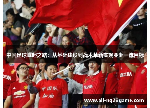 中国足球崛起之路：从基础建设到战术革新实现亚洲一流目标