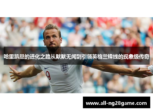 哈里凯恩的进化之路从默默无闻到引领英格兰锋线的现象级传奇 哈里凯恩的进化之路从默默无闻到引领英格兰锋线的现象级传奇