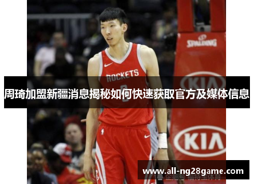 周琦加盟新疆消息揭秘如何快速获取官方及媒体信息 周琦加盟新疆消息揭秘如何快速获取官方及媒体信息