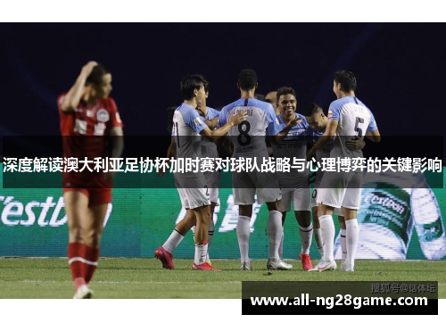 深度解读澳大利亚足协杯加时赛对球队战略与心理博弈的关键影响