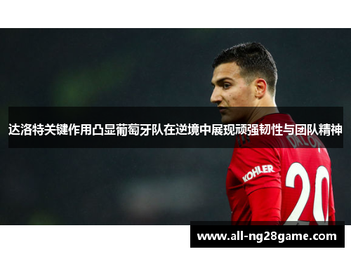 达洛特关键作用凸显葡萄牙队在逆境中展现顽强韧性与团队精神