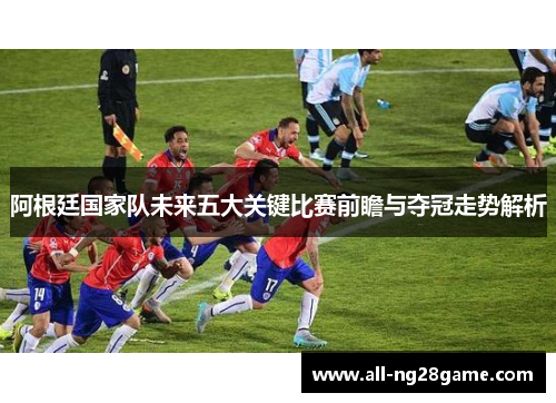 阿根廷国家队未来五大关键比赛前瞻与夺冠走势解析 阿根廷国家队未来五大关键比赛前瞻与夺冠走势解析