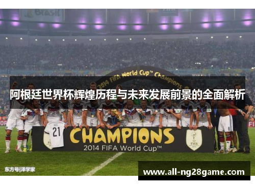 阿根廷世界杯辉煌历程与未来发展前景的全面解析 阿根廷世界杯辉煌历程与未来发展前景的全面解析