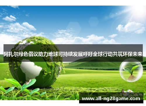 阿扎尔绿色倡议助力地球可持续发展呼吁全球行动共筑环保未来