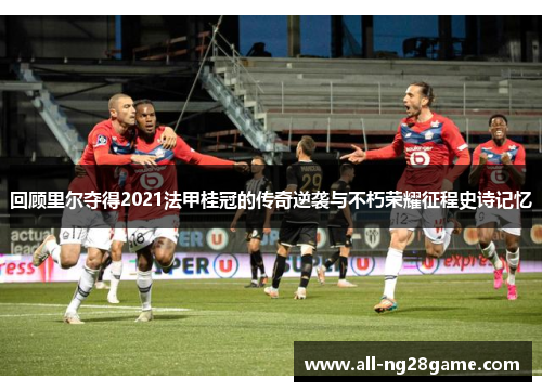 回顾里尔夺得2021法甲桂冠的传奇逆袭与不朽荣耀征程史诗记忆 回顾里尔夺得2021法甲桂冠的传奇逆袭与不朽荣耀征程史诗记忆