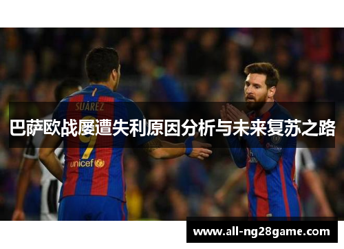 巴萨欧战屡遭失利原因分析与未来复苏之路 巴萨欧战屡遭失利原因分析与未来复苏之路