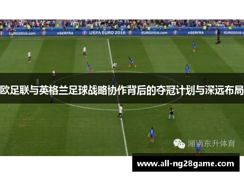 欧足联与英格兰足球战略协作背后的夺冠计划与深远布局 欧足联与英格兰足球战略协作背后的夺冠计划与深远布局