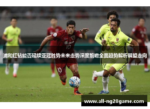 浦和红钻能否延续亚冠胜势未来走势深度前瞻全面趋势解析展望走向 浦和红钻能否延续亚冠胜势未来走势深度前瞻全面趋势解析展望走向