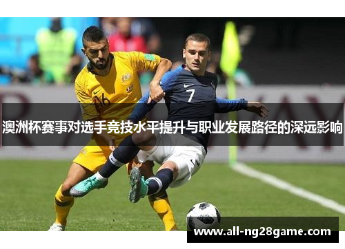 澳洲杯赛事对选手竞技水平提升与职业发展路径的深远影响 澳洲杯赛事对选手竞技水平提升与职业发展路径的深远影响